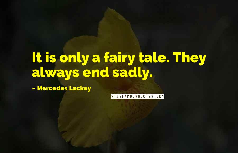 Mercedes Lackey Quotes: It is only a fairy tale. They always end sadly.