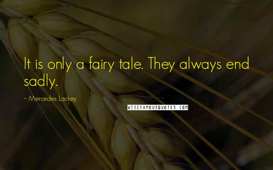 Mercedes Lackey Quotes: It is only a fairy tale. They always end sadly.