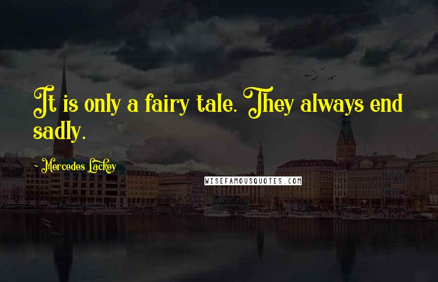Mercedes Lackey Quotes: It is only a fairy tale. They always end sadly.