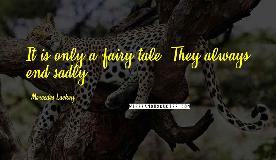 Mercedes Lackey Quotes: It is only a fairy tale. They always end sadly.