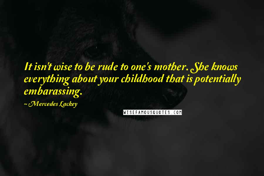 Mercedes Lackey Quotes: It isn't wise to be rude to one's mother. She knows everything about your childhood that is potentially embarassing.