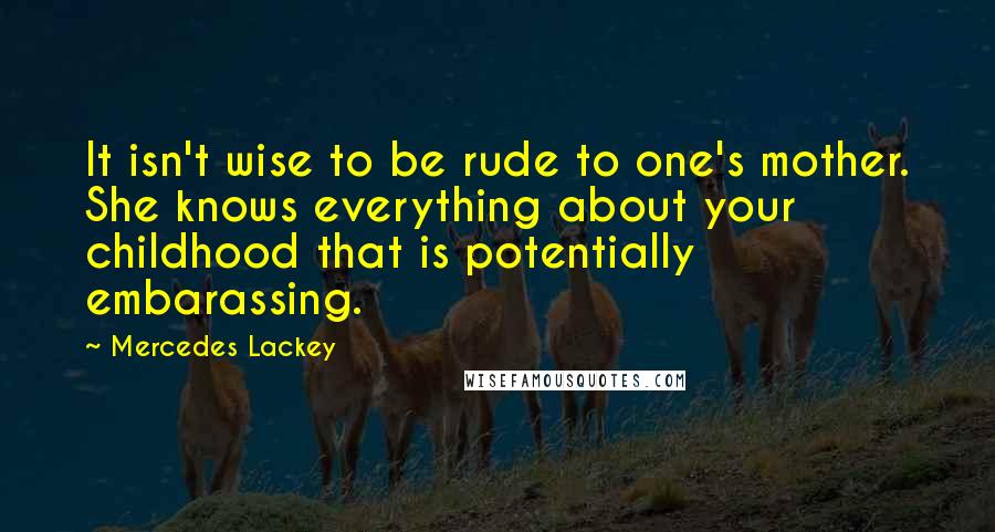 Mercedes Lackey Quotes: It isn't wise to be rude to one's mother. She knows everything about your childhood that is potentially embarassing.