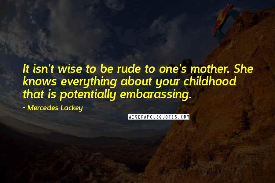 Mercedes Lackey Quotes: It isn't wise to be rude to one's mother. She knows everything about your childhood that is potentially embarassing.