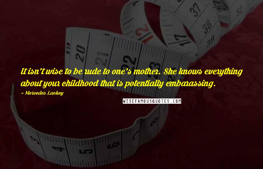 Mercedes Lackey Quotes: It isn't wise to be rude to one's mother. She knows everything about your childhood that is potentially embarassing.