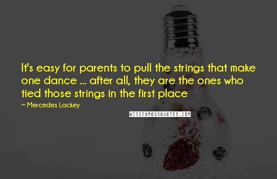 Mercedes Lackey Quotes: It's easy for parents to pull the strings that make one dance ... after all, they are the ones who tied those strings in the first place