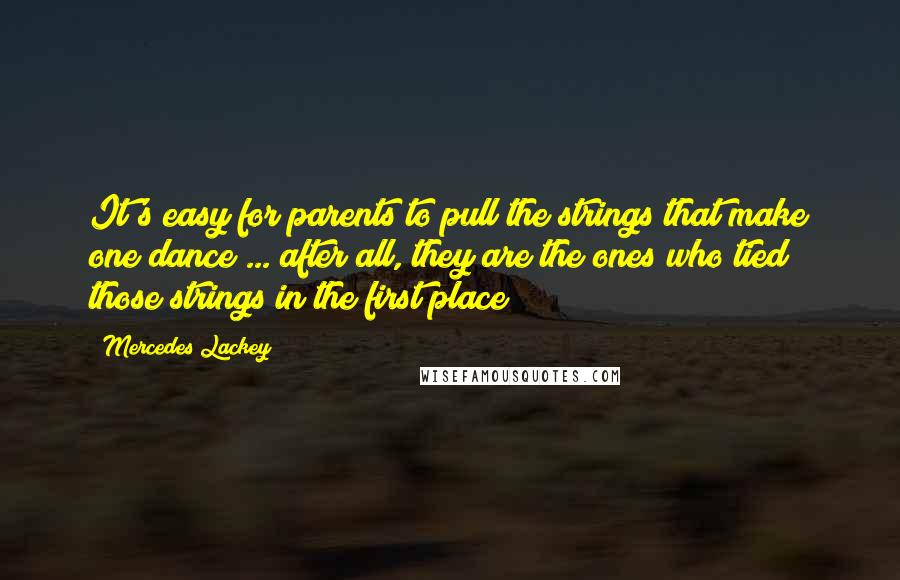 Mercedes Lackey Quotes: It's easy for parents to pull the strings that make one dance ... after all, they are the ones who tied those strings in the first place