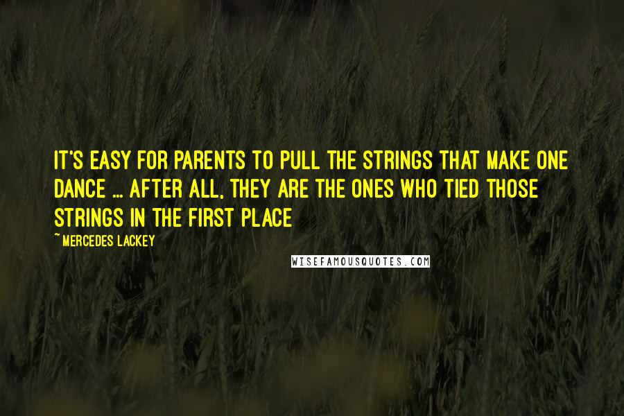 Mercedes Lackey Quotes: It's easy for parents to pull the strings that make one dance ... after all, they are the ones who tied those strings in the first place