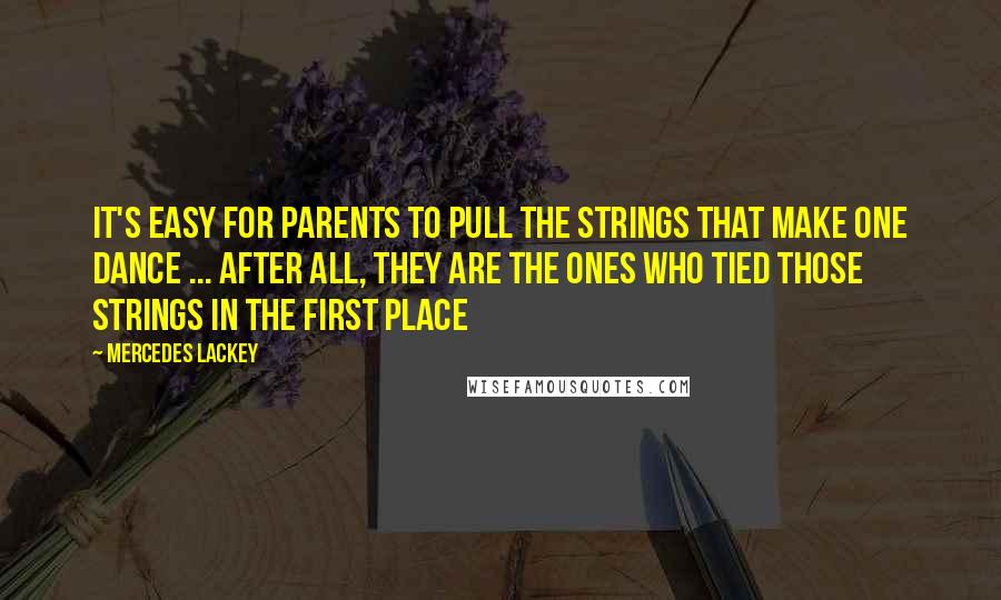 Mercedes Lackey Quotes: It's easy for parents to pull the strings that make one dance ... after all, they are the ones who tied those strings in the first place