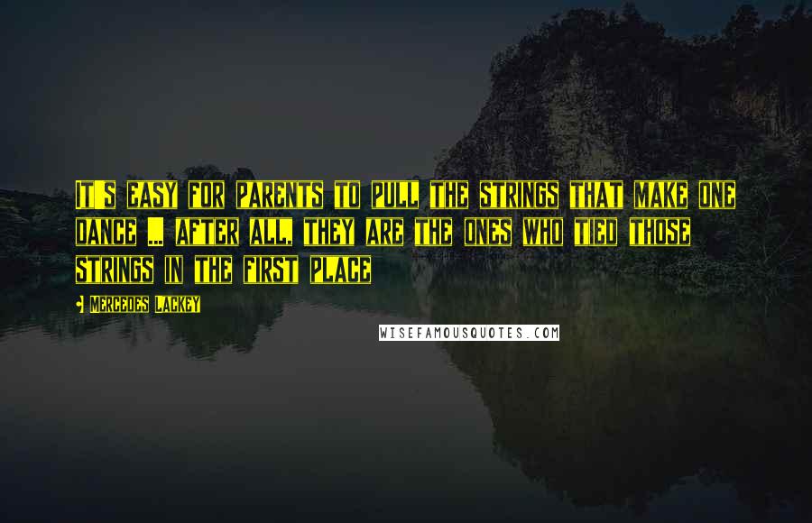 Mercedes Lackey Quotes: It's easy for parents to pull the strings that make one dance ... after all, they are the ones who tied those strings in the first place