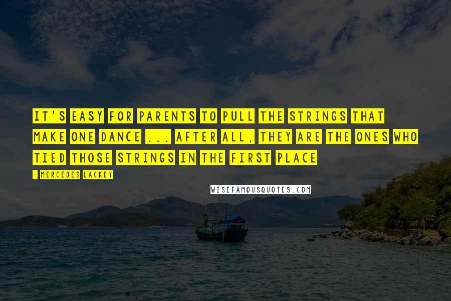 Mercedes Lackey Quotes: It's easy for parents to pull the strings that make one dance ... after all, they are the ones who tied those strings in the first place