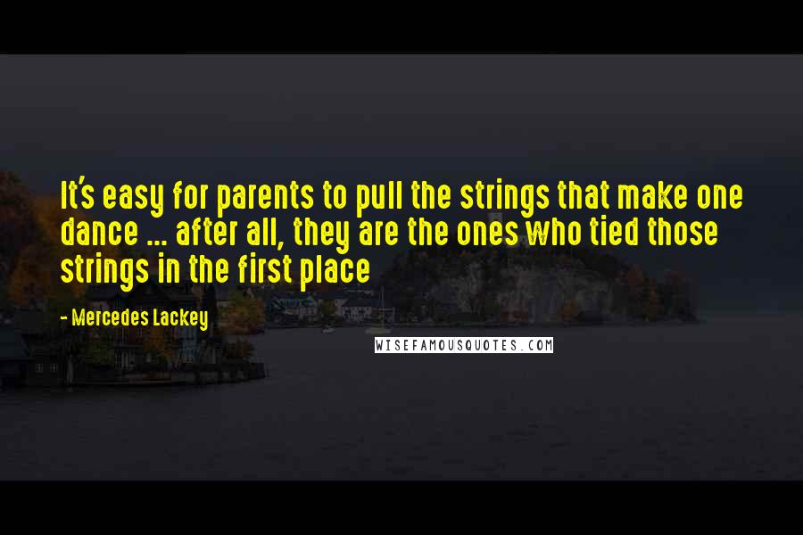 Mercedes Lackey Quotes: It's easy for parents to pull the strings that make one dance ... after all, they are the ones who tied those strings in the first place