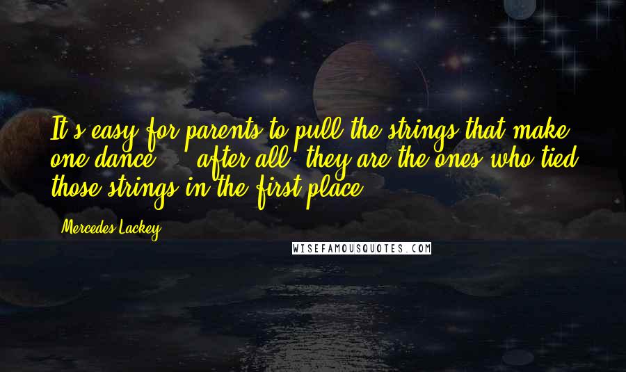 Mercedes Lackey Quotes: It's easy for parents to pull the strings that make one dance ... after all, they are the ones who tied those strings in the first place