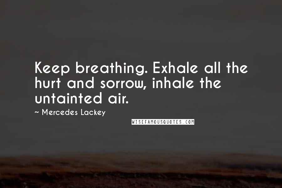 Mercedes Lackey Quotes: Keep breathing. Exhale all the hurt and sorrow, inhale the untainted air.