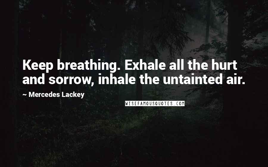 Mercedes Lackey Quotes: Keep breathing. Exhale all the hurt and sorrow, inhale the untainted air.