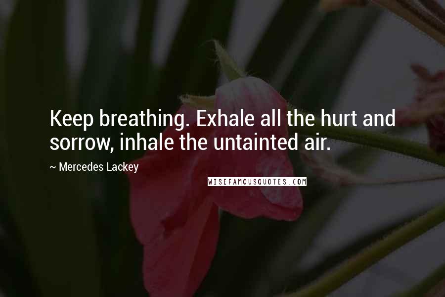 Mercedes Lackey Quotes: Keep breathing. Exhale all the hurt and sorrow, inhale the untainted air.