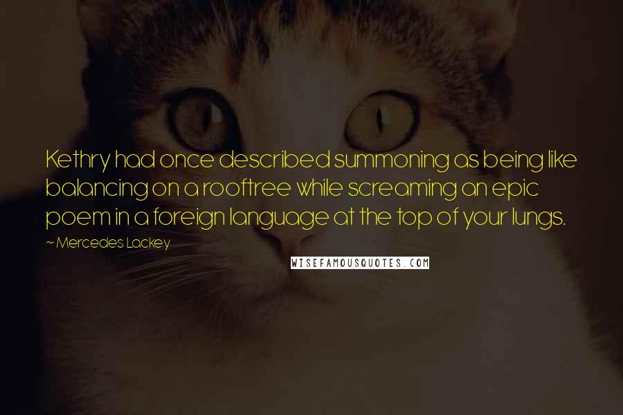 Mercedes Lackey Quotes: Kethry had once described summoning as being like balancing on a rooftree while screaming an epic poem in a foreign language at the top of your lungs.
