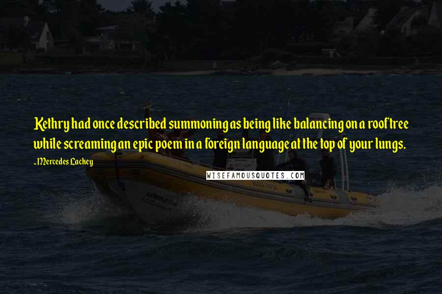 Mercedes Lackey Quotes: Kethry had once described summoning as being like balancing on a rooftree while screaming an epic poem in a foreign language at the top of your lungs.