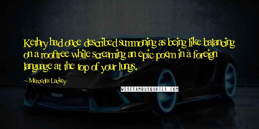Mercedes Lackey Quotes: Kethry had once described summoning as being like balancing on a rooftree while screaming an epic poem in a foreign language at the top of your lungs.
