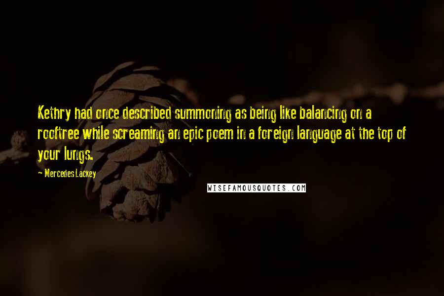 Mercedes Lackey Quotes: Kethry had once described summoning as being like balancing on a rooftree while screaming an epic poem in a foreign language at the top of your lungs.
