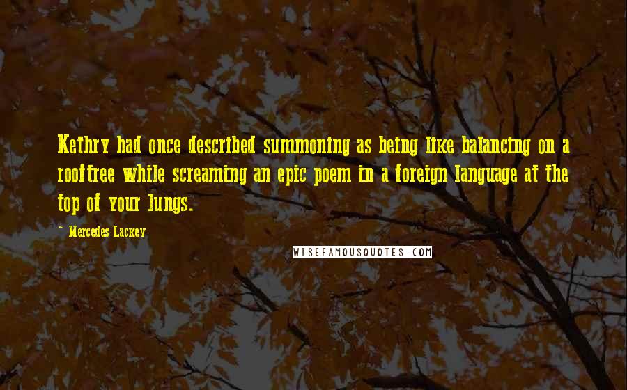 Mercedes Lackey Quotes: Kethry had once described summoning as being like balancing on a rooftree while screaming an epic poem in a foreign language at the top of your lungs.