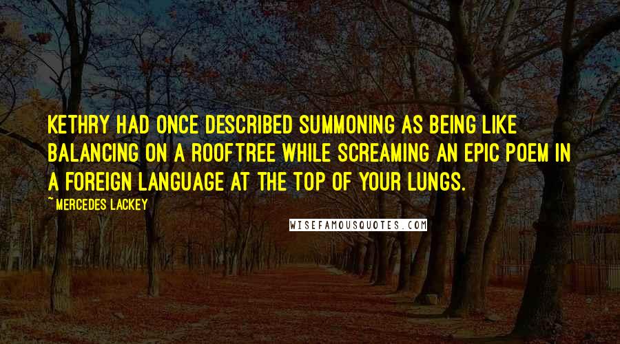 Mercedes Lackey Quotes: Kethry had once described summoning as being like balancing on a rooftree while screaming an epic poem in a foreign language at the top of your lungs.