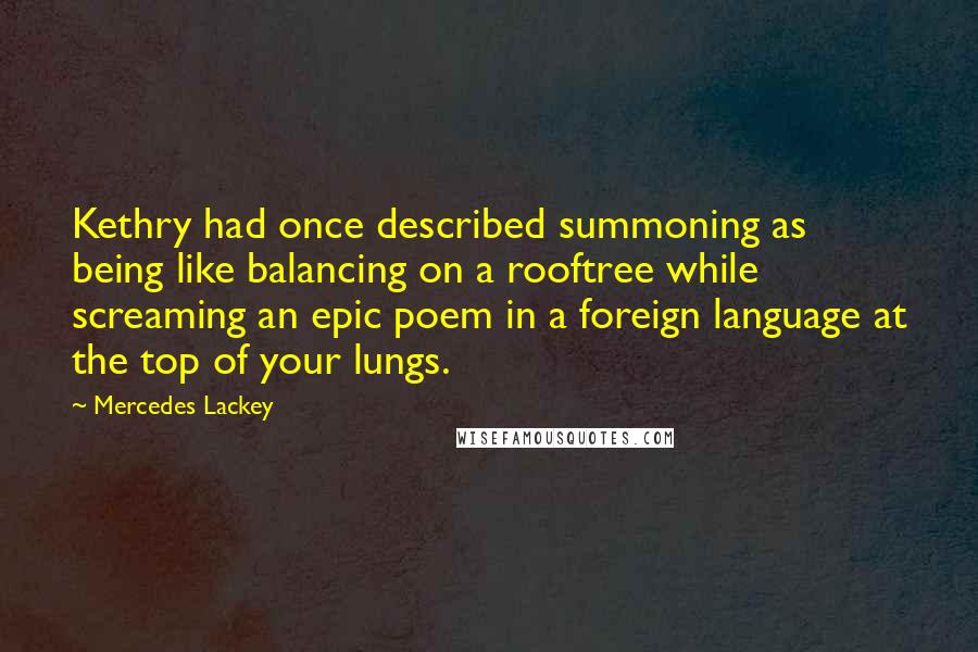 Mercedes Lackey Quotes: Kethry had once described summoning as being like balancing on a rooftree while screaming an epic poem in a foreign language at the top of your lungs.