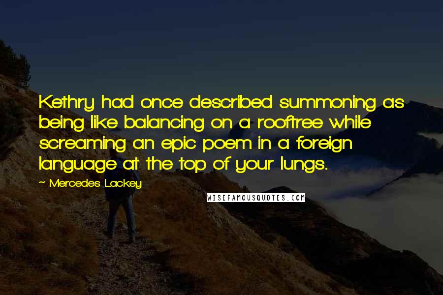 Mercedes Lackey Quotes: Kethry had once described summoning as being like balancing on a rooftree while screaming an epic poem in a foreign language at the top of your lungs.