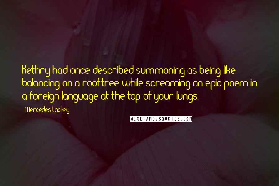 Mercedes Lackey Quotes: Kethry had once described summoning as being like balancing on a rooftree while screaming an epic poem in a foreign language at the top of your lungs.