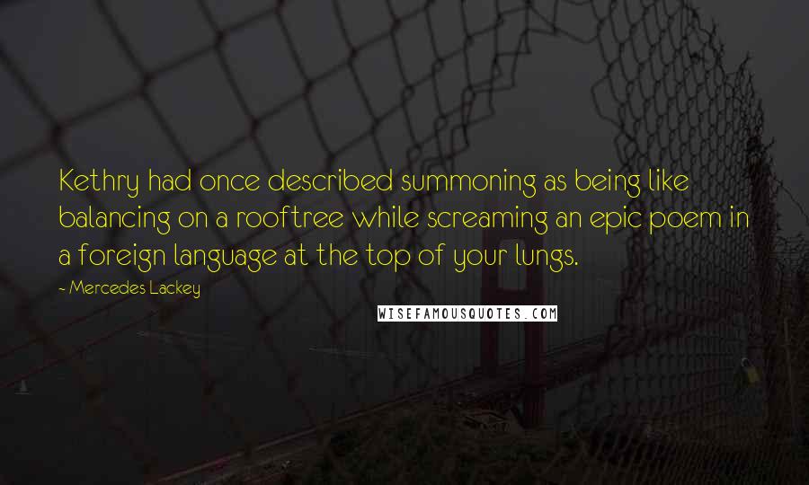 Mercedes Lackey Quotes: Kethry had once described summoning as being like balancing on a rooftree while screaming an epic poem in a foreign language at the top of your lungs.