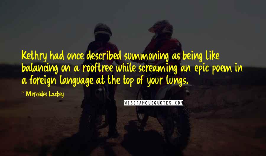 Mercedes Lackey Quotes: Kethry had once described summoning as being like balancing on a rooftree while screaming an epic poem in a foreign language at the top of your lungs.