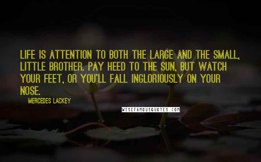 Mercedes Lackey Quotes: Life is attention to both the large and the small, little brother. Pay heed to the sun, but watch your feet, or you'll fall ingloriously on your nose.