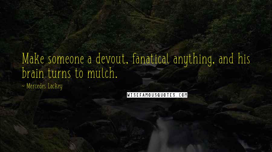 Mercedes Lackey Quotes: Make someone a devout, fanatical anything, and his brain turns to mulch.