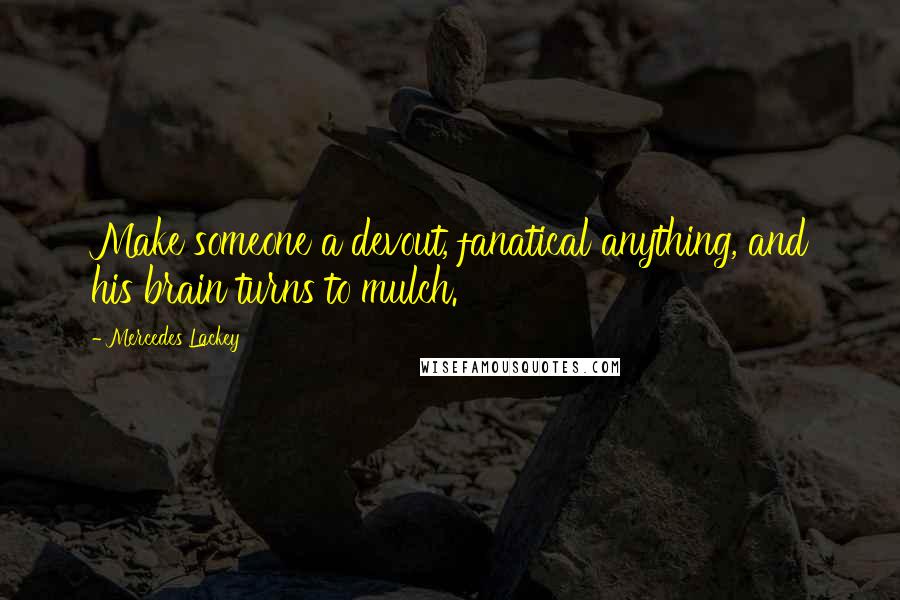 Mercedes Lackey Quotes: Make someone a devout, fanatical anything, and his brain turns to mulch.