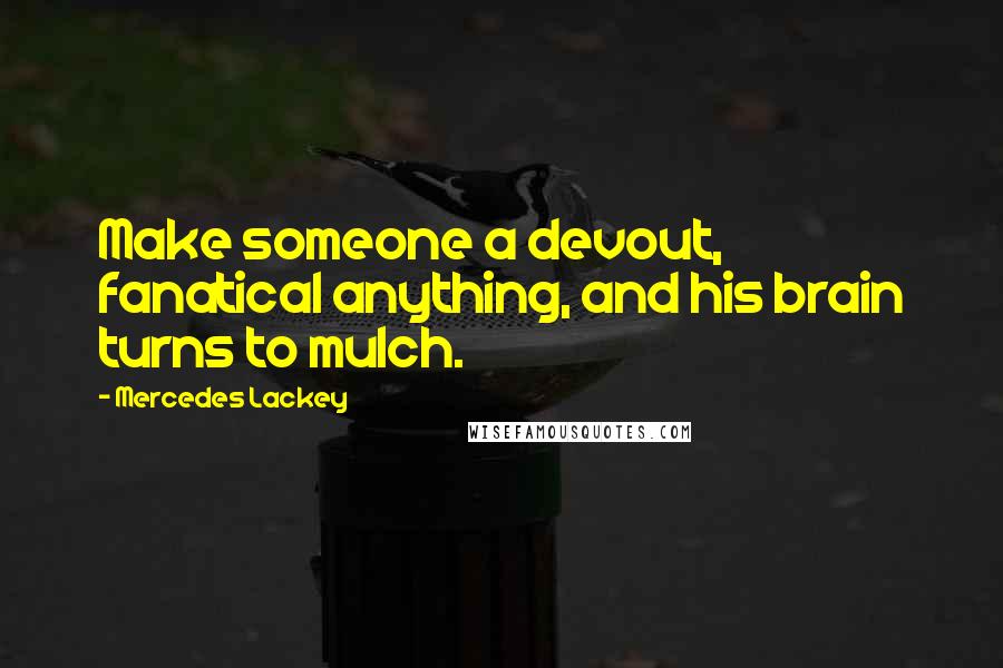 Mercedes Lackey Quotes: Make someone a devout, fanatical anything, and his brain turns to mulch.