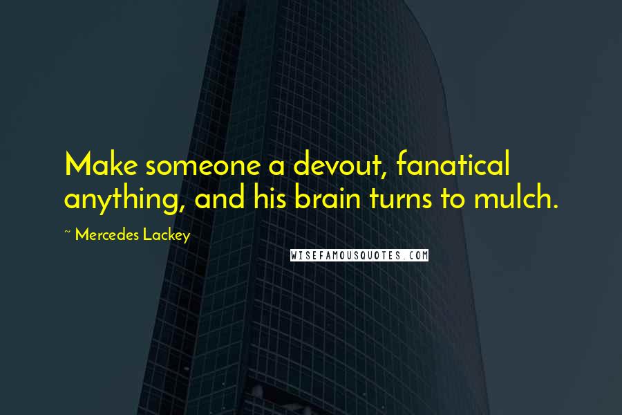 Mercedes Lackey Quotes: Make someone a devout, fanatical anything, and his brain turns to mulch.