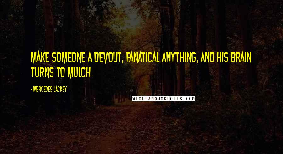 Mercedes Lackey Quotes: Make someone a devout, fanatical anything, and his brain turns to mulch.