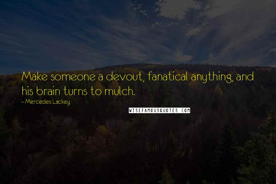 Mercedes Lackey Quotes: Make someone a devout, fanatical anything, and his brain turns to mulch.