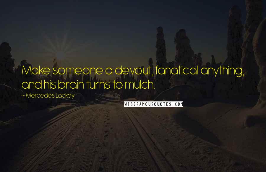 Mercedes Lackey Quotes: Make someone a devout, fanatical anything, and his brain turns to mulch.
