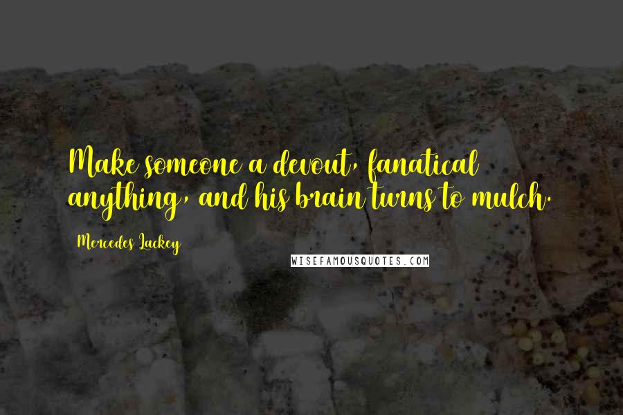 Mercedes Lackey Quotes: Make someone a devout, fanatical anything, and his brain turns to mulch.