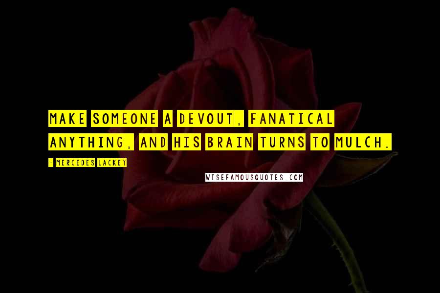 Mercedes Lackey Quotes: Make someone a devout, fanatical anything, and his brain turns to mulch.