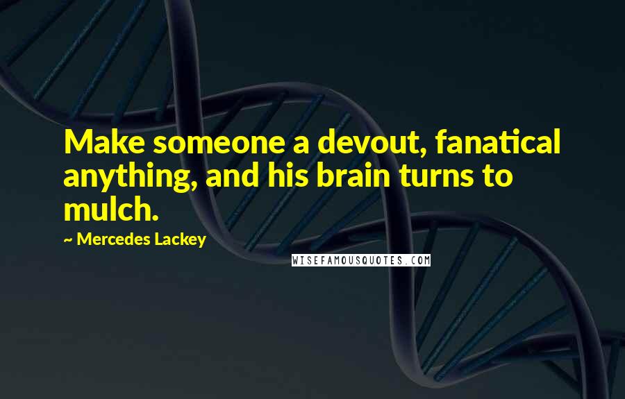 Mercedes Lackey Quotes: Make someone a devout, fanatical anything, and his brain turns to mulch.