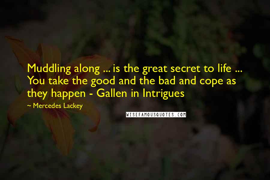 Mercedes Lackey Quotes: Muddling along ... is the great secret to life ... You take the good and the bad and cope as they happen - Gallen in Intrigues