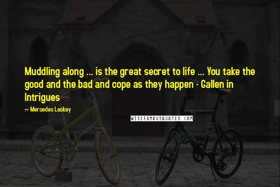 Mercedes Lackey Quotes: Muddling along ... is the great secret to life ... You take the good and the bad and cope as they happen - Gallen in Intrigues