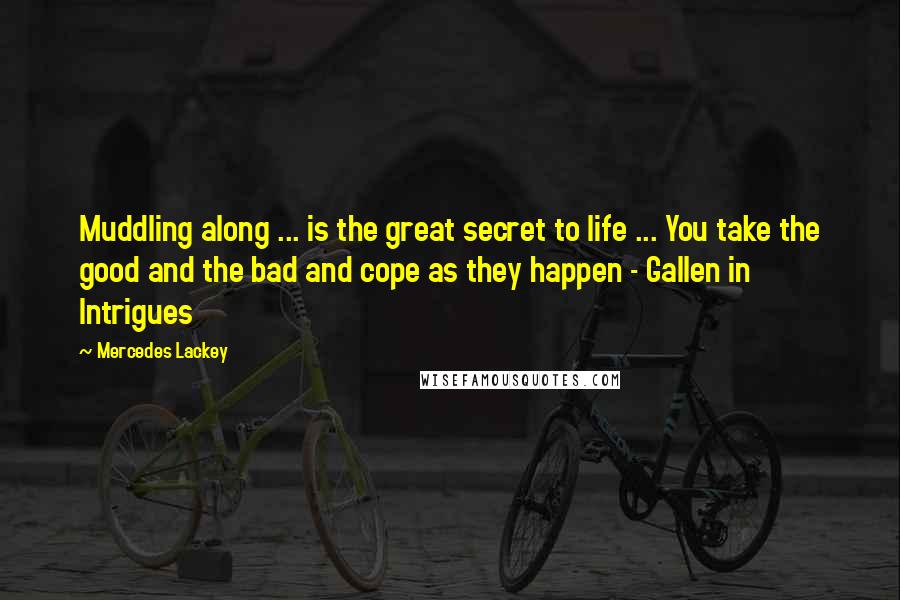 Mercedes Lackey Quotes: Muddling along ... is the great secret to life ... You take the good and the bad and cope as they happen - Gallen in Intrigues