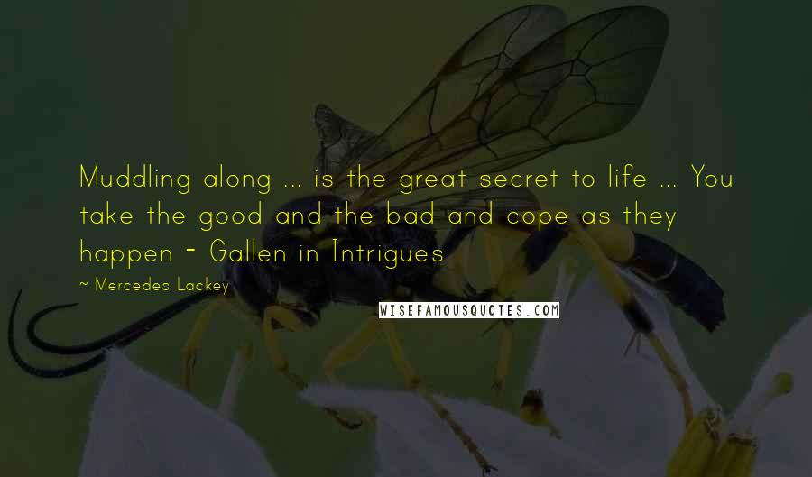 Mercedes Lackey Quotes: Muddling along ... is the great secret to life ... You take the good and the bad and cope as they happen - Gallen in Intrigues