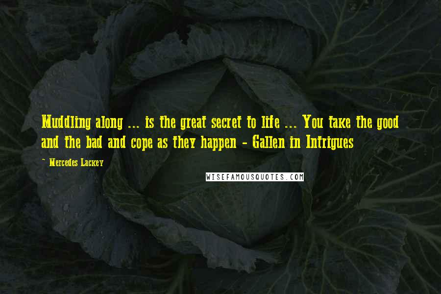 Mercedes Lackey Quotes: Muddling along ... is the great secret to life ... You take the good and the bad and cope as they happen - Gallen in Intrigues