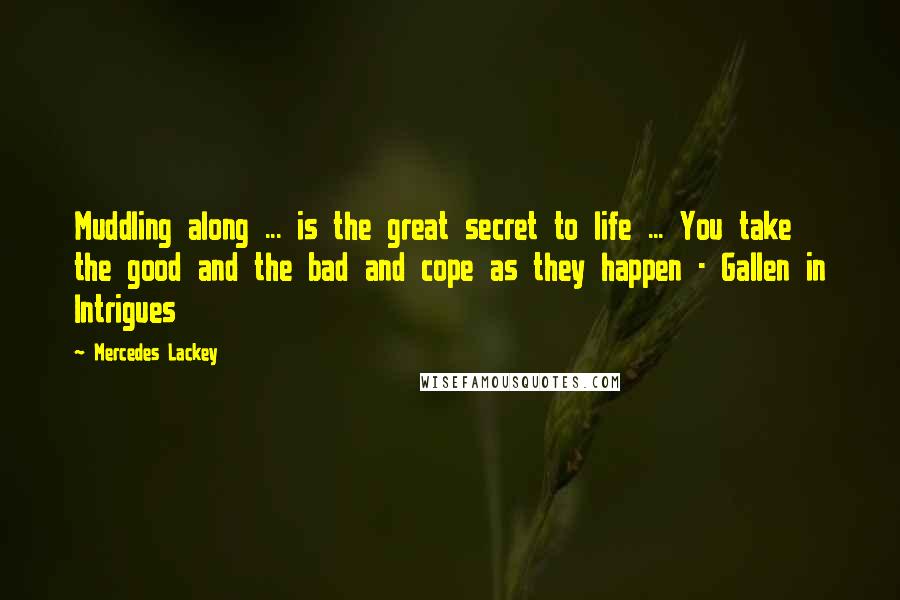 Mercedes Lackey Quotes: Muddling along ... is the great secret to life ... You take the good and the bad and cope as they happen - Gallen in Intrigues