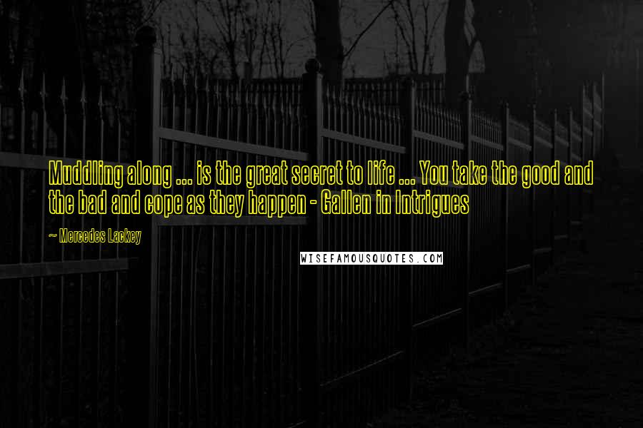 Mercedes Lackey Quotes: Muddling along ... is the great secret to life ... You take the good and the bad and cope as they happen - Gallen in Intrigues