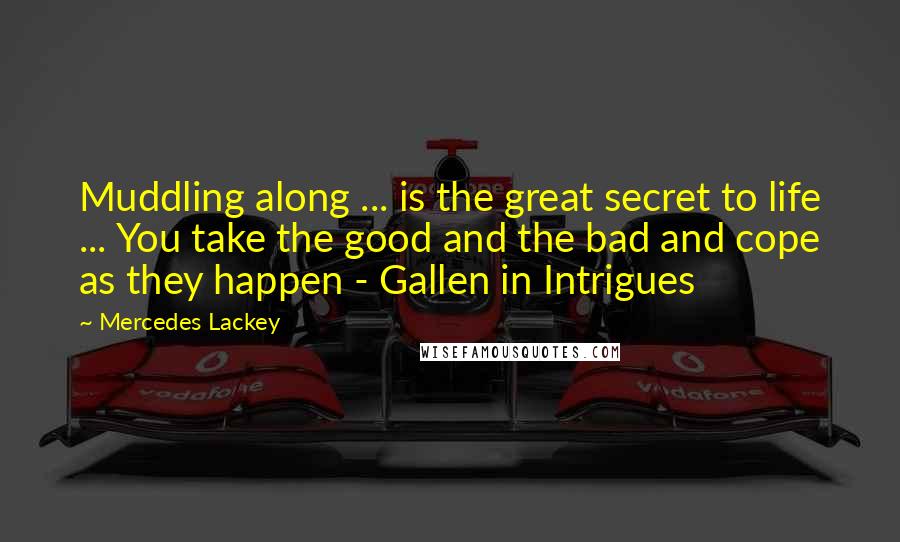 Mercedes Lackey Quotes: Muddling along ... is the great secret to life ... You take the good and the bad and cope as they happen - Gallen in Intrigues