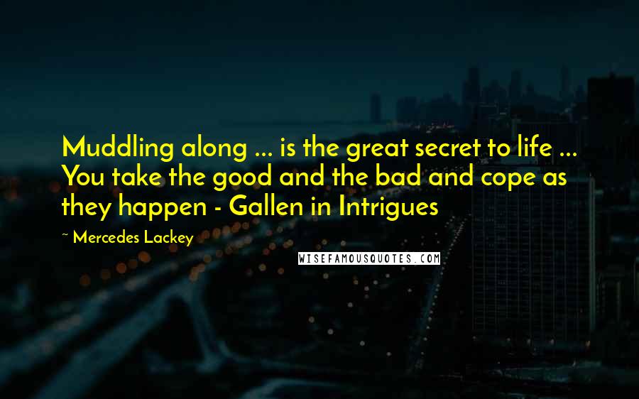 Mercedes Lackey Quotes: Muddling along ... is the great secret to life ... You take the good and the bad and cope as they happen - Gallen in Intrigues